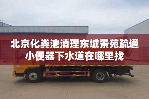 北京化粪池清理东城景苑疏通小便器下水道在哪里找