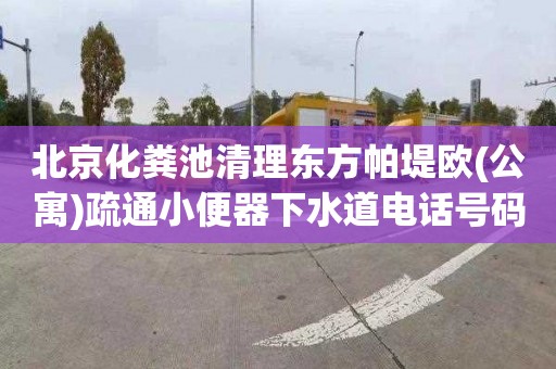 北京化粪池清理东方帕堤欧(公寓)疏通小便器下水道电话号码