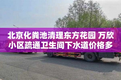 北京化粪池清理东方花园 万欣小区疏通卫生间下水道价格多少