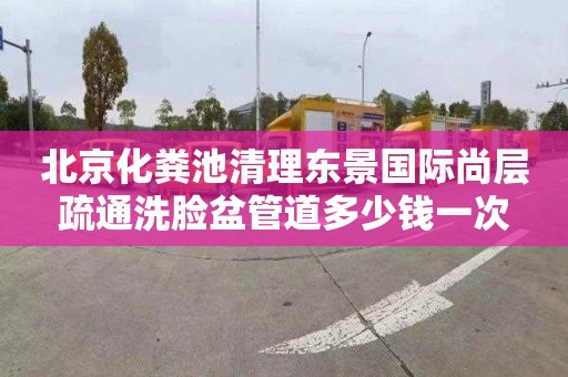 北京化粪池清理东景国际尚层疏通洗脸盆管道多少钱一次