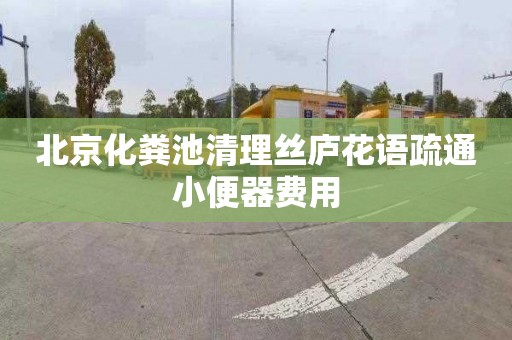 北京化粪池清理丝庐花语疏通小便器费用