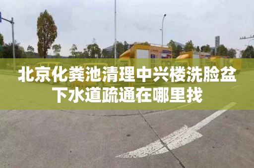 北京化粪池清理中兴楼洗脸盆下水道疏通在哪里找