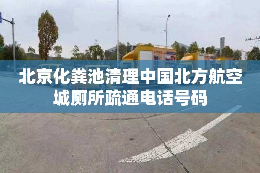 北京化粪池清理中国北方航空城厕所疏通电话号码