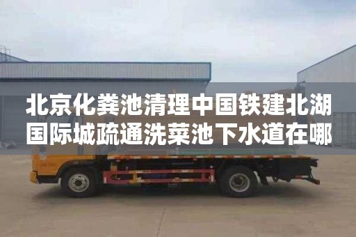 北京化粪池清理中国铁建北湖国际城疏通洗菜池下水道在哪里找