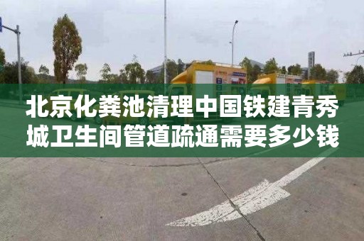 北京化粪池清理中国铁建青秀城卫生间管道疏通需要多少钱