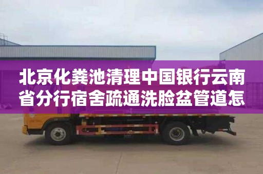 北京化粪池清理中国银行云南省分行宿舍疏通洗脸盆管道怎么收费