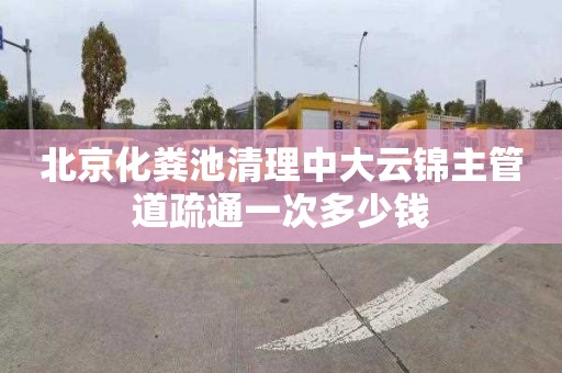 北京化粪池清理中大云锦主管道疏通一次多少钱