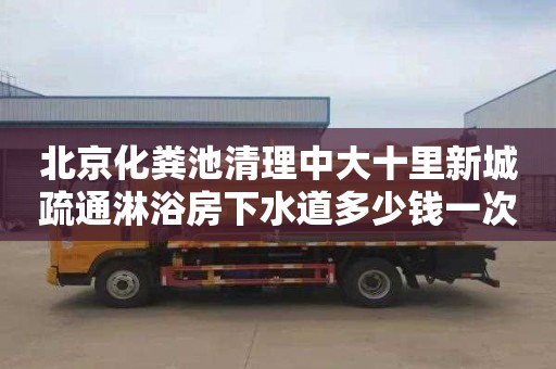 北京化粪池清理中大十里新城疏通淋浴房下水道多少钱一次