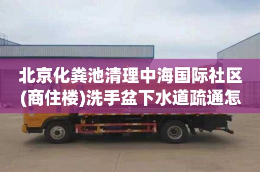 北京化粪池清理中海国际社区(商住楼)洗手盆下水道疏通怎么收费