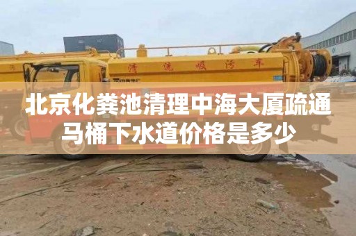 北京化粪池清理中海大厦疏通马桶下水道价格是多少