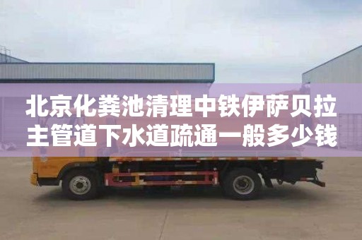 北京化粪池清理中铁伊萨贝拉主管道下水道疏通一般多少钱