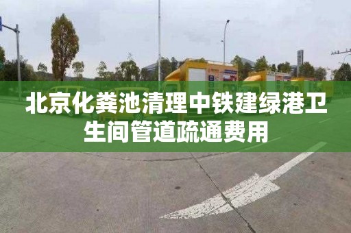 北京化粪池清理中铁建绿港卫生间管道疏通费用