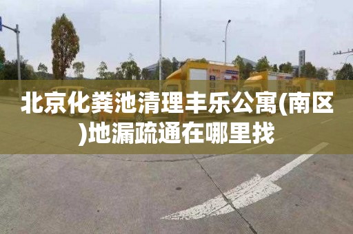 北京化粪池清理丰乐公寓(南区)地漏疏通在哪里找