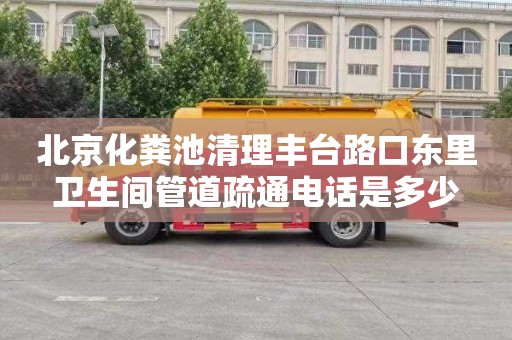 北京化粪池清理丰台路口东里卫生间管道疏通电话是多少