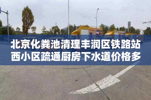 北京化粪池清理丰润区铁路站西小区疏通厨房下水道价格多少