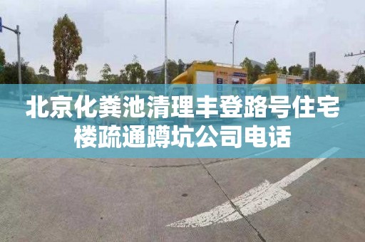 北京化粪池清理丰登路号住宅楼疏通蹲坑公司电话