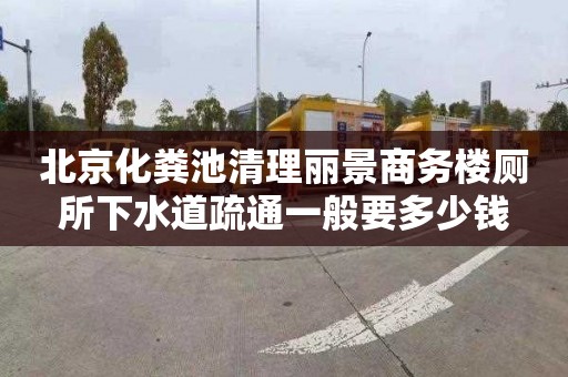 北京化粪池清理丽景商务楼厕所下水道疏通一般要多少钱