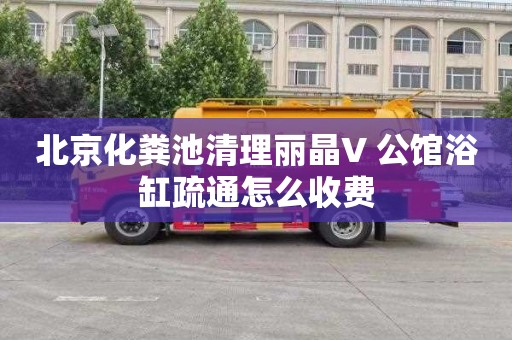 北京化粪池清理丽晶V+公馆浴缸疏通怎么收费