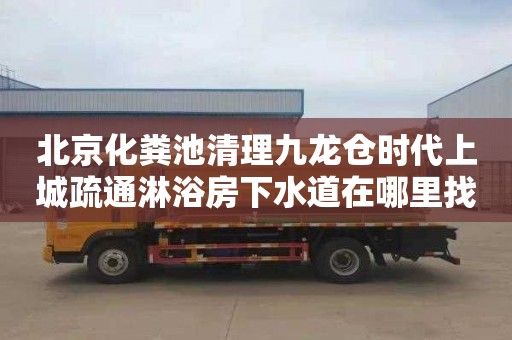 北京化粪池清理九龙仓时代上城疏通淋浴房下水道在哪里找