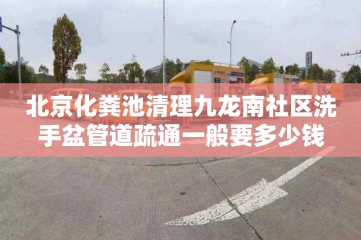 北京化粪池清理九龙南社区洗手盆管道疏通一般要多少钱