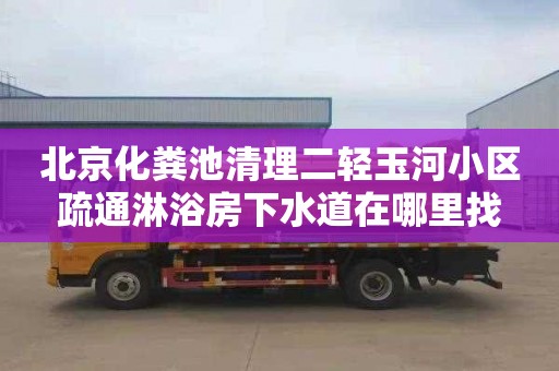 北京化粪池清理二轻玉河小区疏通淋浴房下水道在哪里找