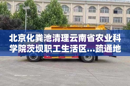 北京化粪池清理云南省农业科学院茨坝职工生活区...疏通地漏电话