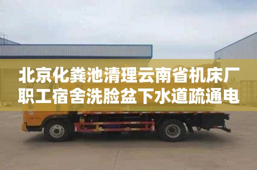 北京化粪池清理云南省机床厂职工宿舍洗脸盆下水道疏通电话号码