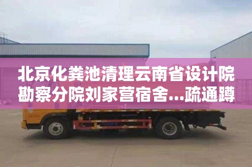 北京化粪池清理云南省设计院勘察分院刘家营宿舍...疏通蹲坑下水道多少钱