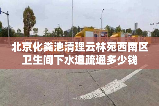 北京化粪池清理云林苑西南区卫生间下水道疏通多少钱