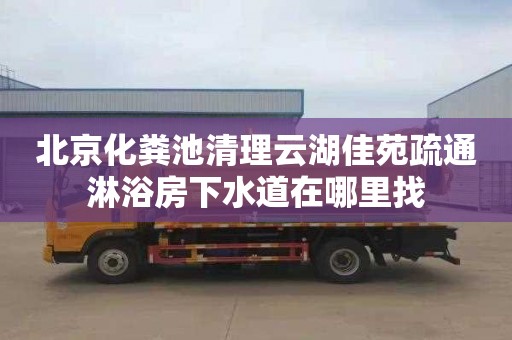 北京化粪池清理云湖佳苑疏通淋浴房下水道在哪里找