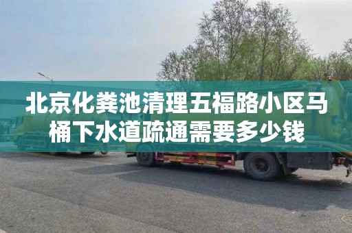 北京化粪池清理五福路小区马桶下水道疏通需要多少钱