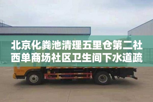 北京化粪池清理五里仓第二社西单商场社区卫生间下水道疏通多少钱