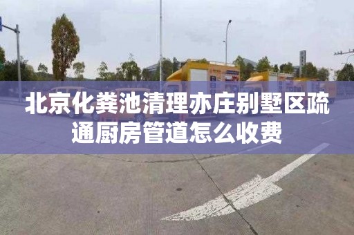 北京化粪池清理亦庄别墅区疏通厨房管道怎么收费