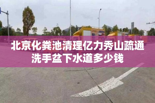 北京化粪池清理亿力秀山疏通洗手盆下水道多少钱