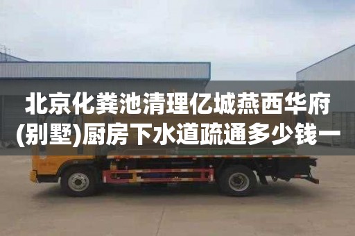 北京化粪池清理亿城燕西华府(别墅)厨房下水道疏通多少钱一次