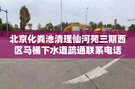 北京化粪池清理仙河苑三期西区马桶下水道疏通联系电话