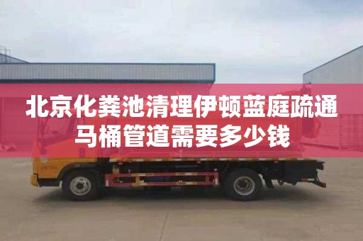 北京化粪池清理伊顿蓝庭疏通马桶管道需要多少钱