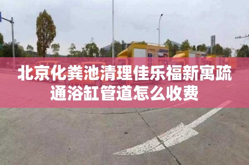 北京化粪池清理佳乐福新寓疏通浴缸管道怎么收费