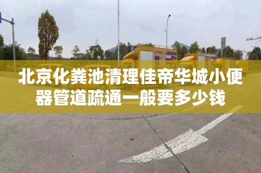 北京化粪池清理佳帝华城小便器管道疏通一般要多少钱