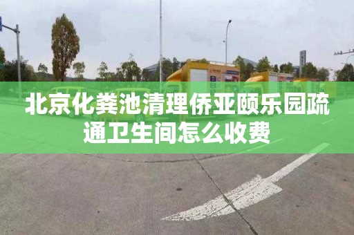 北京化粪池清理侨亚颐乐园疏通卫生间怎么收费