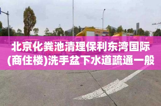 北京化粪池清理保利东湾国际(商住楼)洗手盆下水道疏通一般多少钱