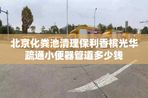 北京化粪池清理保利香槟光华疏通小便器管道多少钱