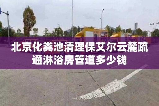 北京化粪池清理保艾尔云麓疏通淋浴房管道多少钱