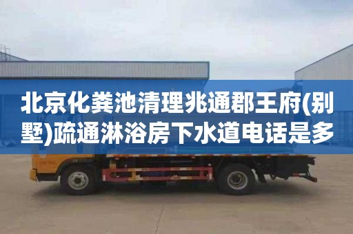 北京化粪池清理兆通郡王府(别墅)疏通淋浴房下水道电话是多少