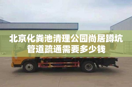 北京化粪池清理公园尚居蹲坑管道疏通需要多少钱