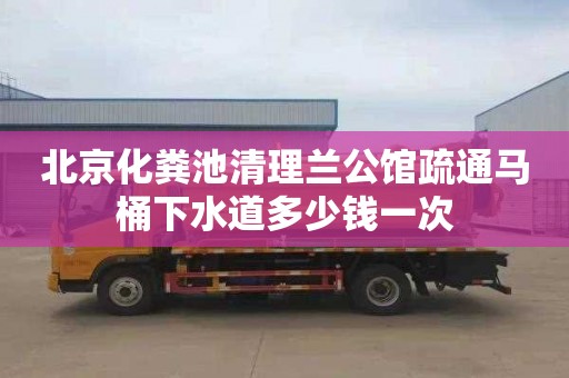 北京化粪池清理兰公馆疏通马桶下水道多少钱一次