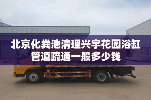 北京化粪池清理兴宇花园浴缸管道疏通一般多少钱