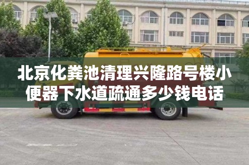 北京化粪池清理兴隆路号楼小便器下水道疏通多少钱电话