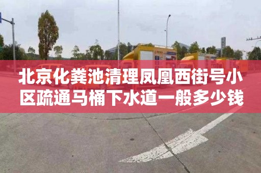 北京化粪池清理凤凰西街号小区疏通马桶下水道一般多少钱