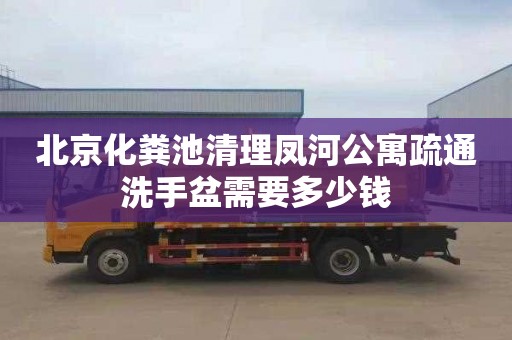 北京化粪池清理凤河公寓疏通洗手盆需要多少钱